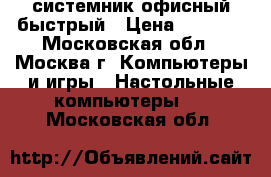 системник офисный быстрый › Цена ­ 1 000 - Московская обл., Москва г. Компьютеры и игры » Настольные компьютеры   . Московская обл.